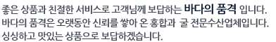 좋은 상품과 친절한 서비스로 고객님께 보답하는 바다의 품격입니다.